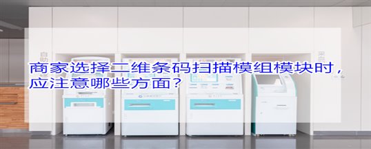 商家选择二维条码扫描模组模块时，应注意哪些方面？